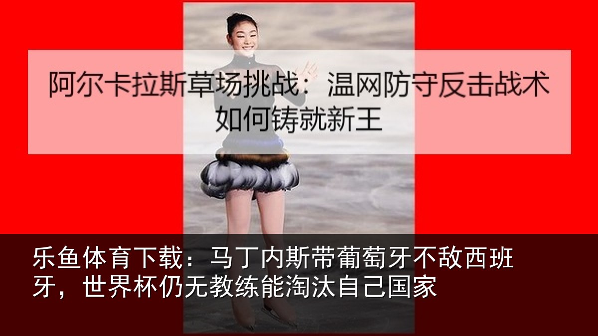 乐鱼体育下载：马丁相关情况西班相关情况能淘汰自己国家