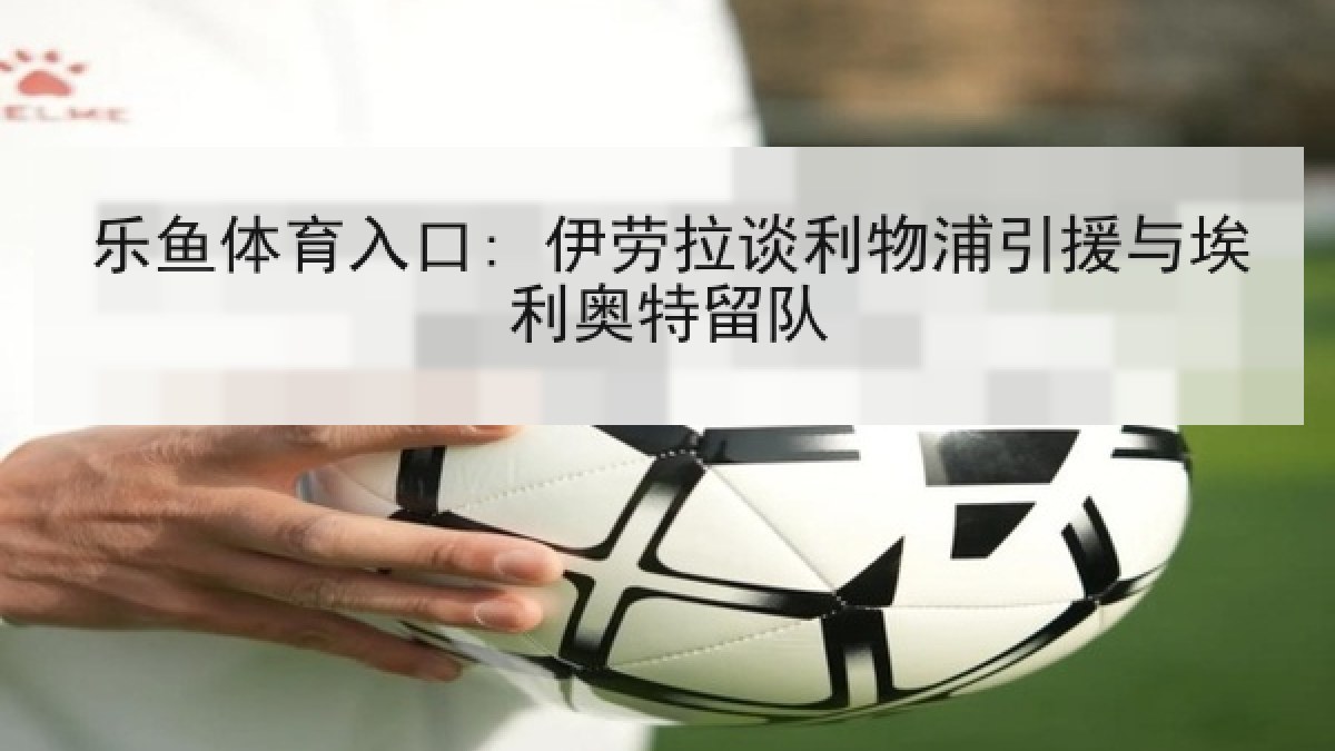 乐鱼体育入口: 伊劳拉谈利物浦引援与埃利奥特留队 乐鱼体育入口: 伊劳拉谈利物浦引援与埃利奥特留队