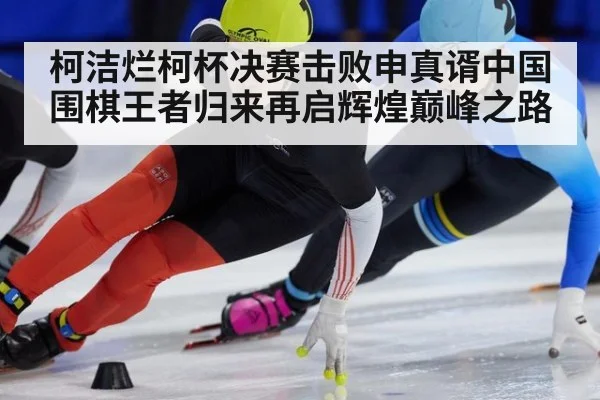 柯洁烂柯杯决赛击败申真谞中国围棋王者归来再启辉煌巅峰之路