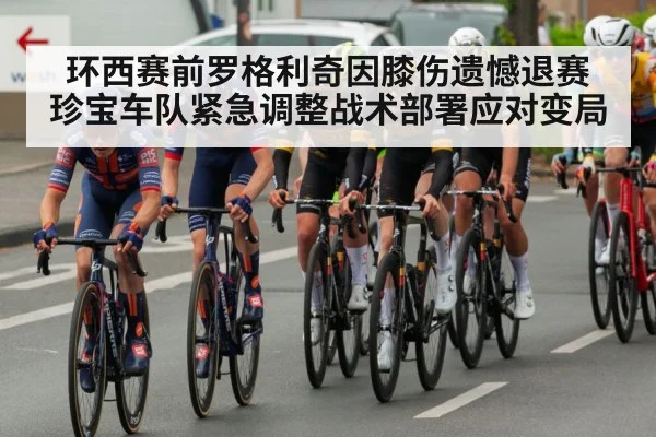 环西赛前罗格利奇因膝伤遗憾退赛珍宝车队紧急调整战术部署应对变局