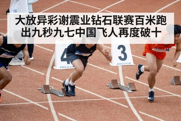 大放异彩谢震业钻石联赛百米跑出九秒九七中国飞人再度破十