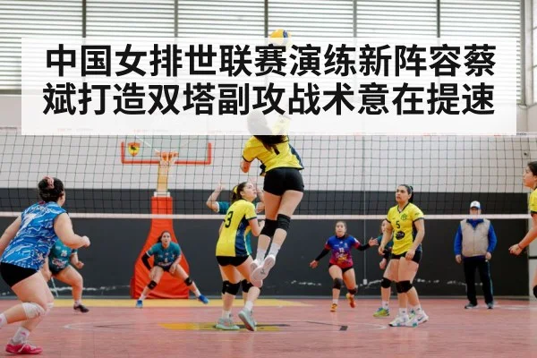 中国女排世联赛演练新阵容蔡斌打造双塔副攻战术意在提速